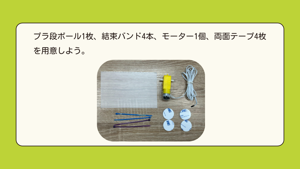 、プラ段ボール1枚、結束バンド4本、モーター1個、両面テープ4枚を用意しよう