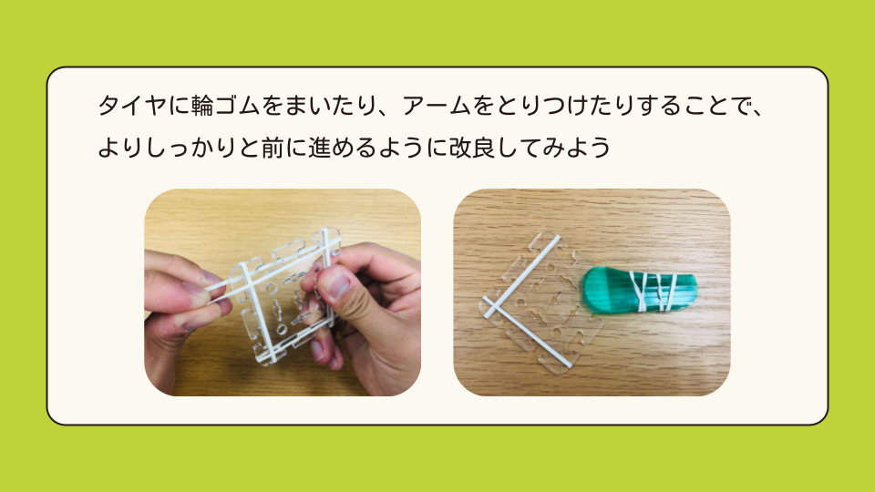 タイヤに輪ゴムをまいたり、アームをとりつけたりすることで、よりしっかりと前に進めるように改良してみよう